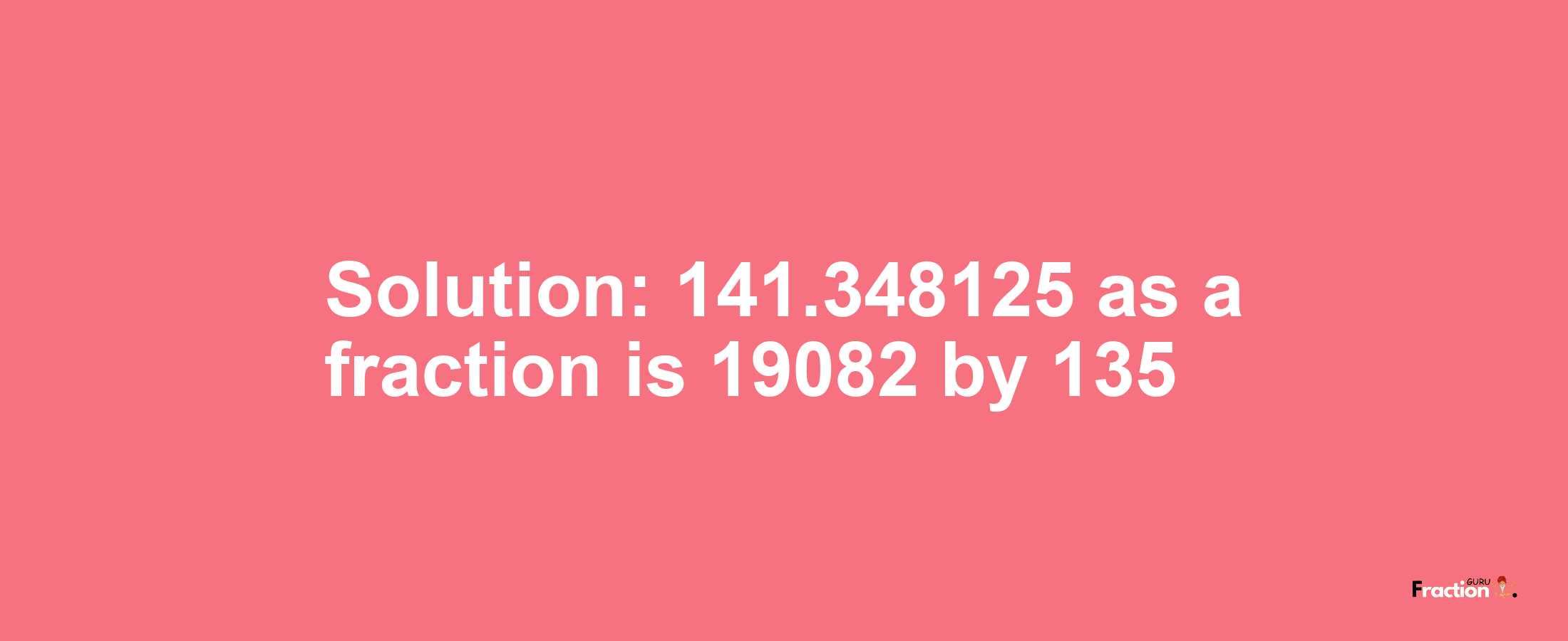 Solution:141.348125 as a fraction is 19082/135